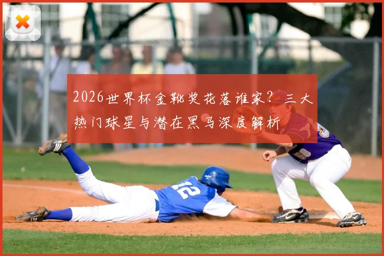 2026世界杯金靴奖花落谁家？三大热门球星与潜在黑马深度解析