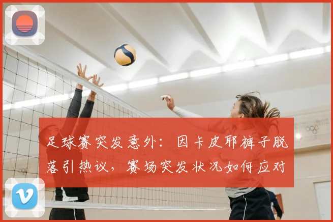 足球赛突发意外:因卡皮耶裤子脱落引热议,赛场突发状况如何应对?