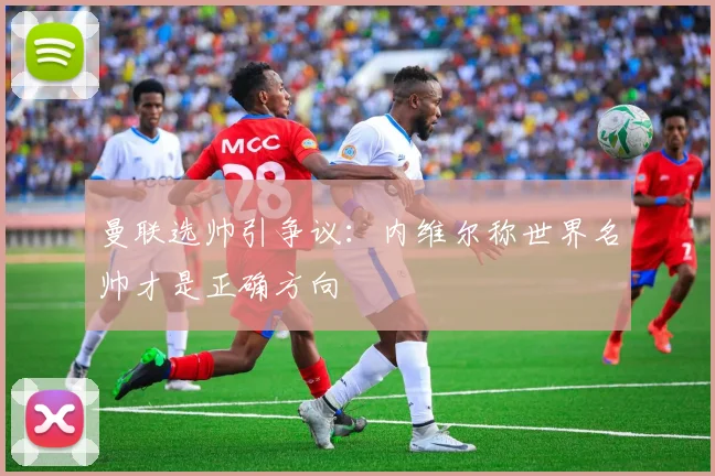 曼联选帅引争议：内维尔称世界名帅才是正确方向