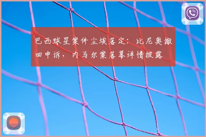 巴西球星案件尘埃落定:比尼奥撤回申诉,内马尔案落幕详情披露