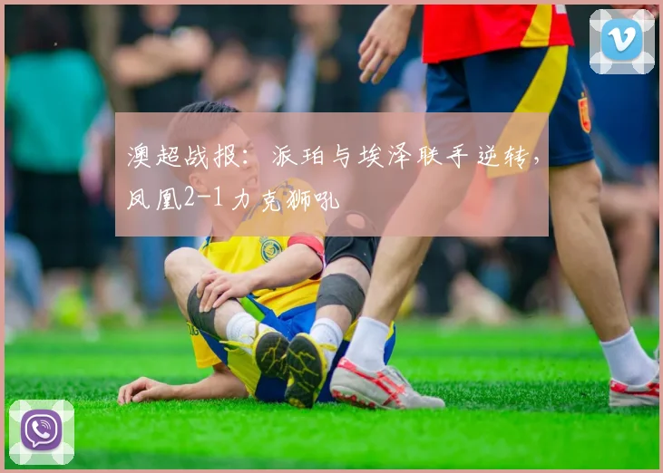澳超战报:派珀与埃泽联手逆转,凤凰2-1力克狮吼