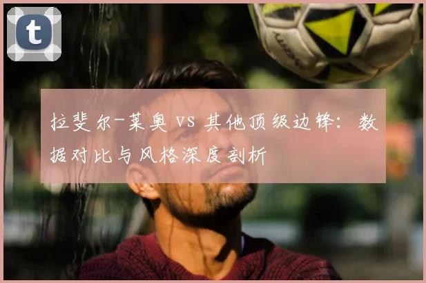 拉斐尔-莱奥 vs 其他顶级边锋:数据对比与风格深度剖析