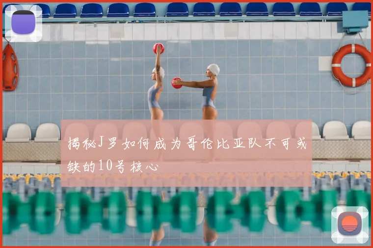 揭秘J罗如何成为哥伦比亚队不可或缺的10号核心