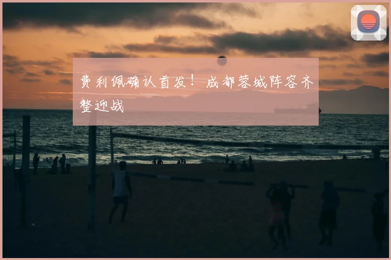 费利佩确认首发!成都蓉城阵容齐整迎战