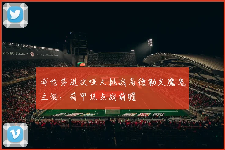 海伦芬进攻哑火挑战乌德勒支魔鬼主场，荷甲焦点战前瞻