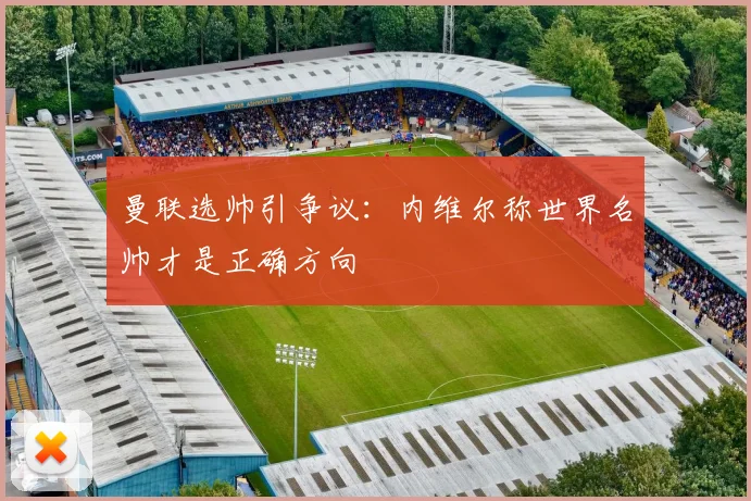 曼联选帅引争议:内维尔称世界名帅才是正确方向