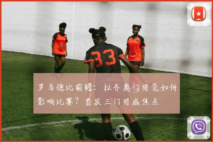 罗马德比前瞻:拉齐奥门将荒如何影响比赛?首发三门将成焦点