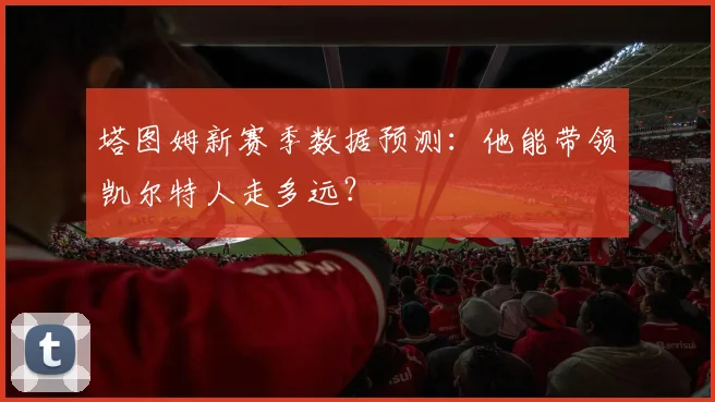 塔图姆新赛季数据预测：他能带领凯尔特人走多远？