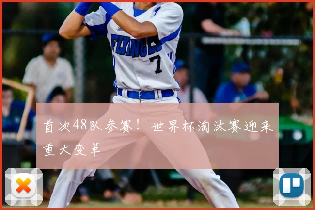 首次48队参赛!世界杯淘汰赛迎来重大变革