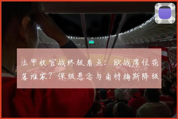 法甲收官战终极看点：欧战席位花落谁家？保级悬念与南特梅斯降级解析