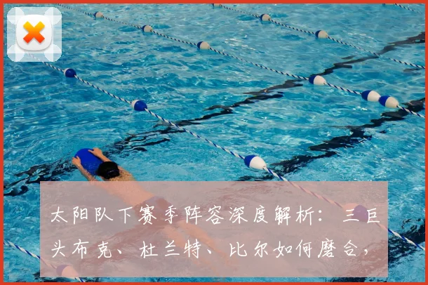 太阳队下赛季阵容深度解析:三巨头布克、杜兰特、比尔如何磨合,短板在哪,能否剑指总冠军?