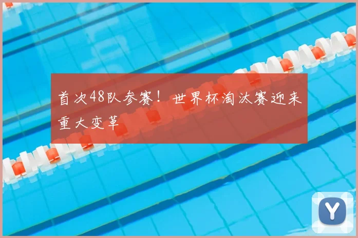 首次48队参赛！世界杯淘汰赛迎来重大变革