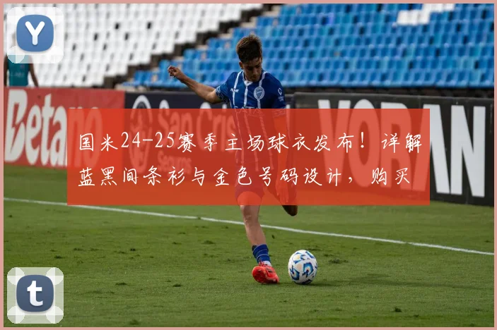 国米24-25赛季主场球衣发布!详解蓝黑间条衫与金色号码设计,购买渠道与球迷反馈汇总