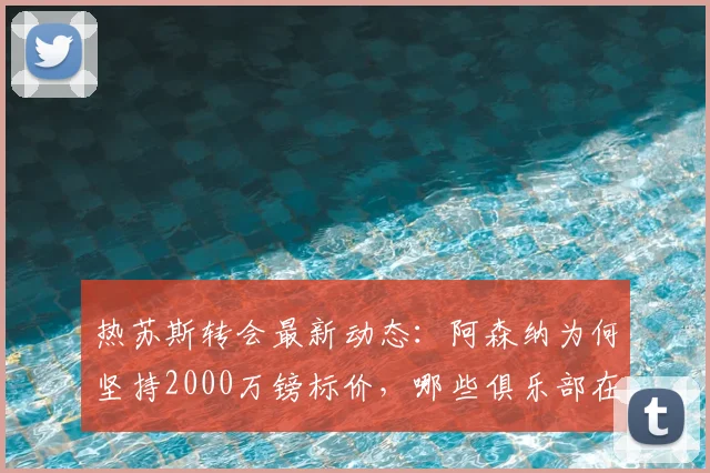 热苏斯转会最新动态：阿森纳为何坚持2000万镑标价，哪些俱乐部在竞争？