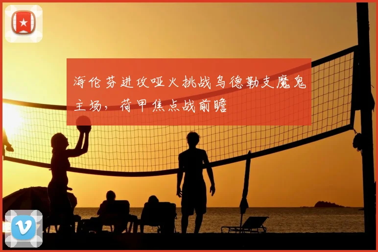 海伦芬进攻哑火挑战乌德勒支魔鬼主场，荷甲焦点战前瞻