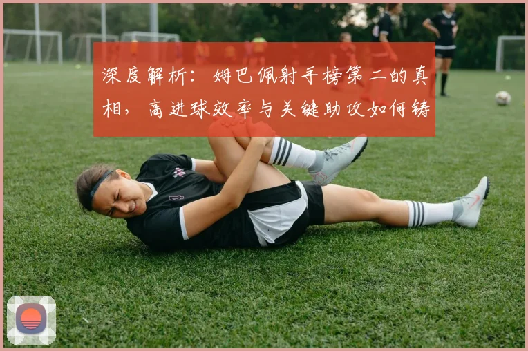 深度解析:姆巴佩射手榜第二的真相,高进球效率与关键助攻如何铸就全面价值