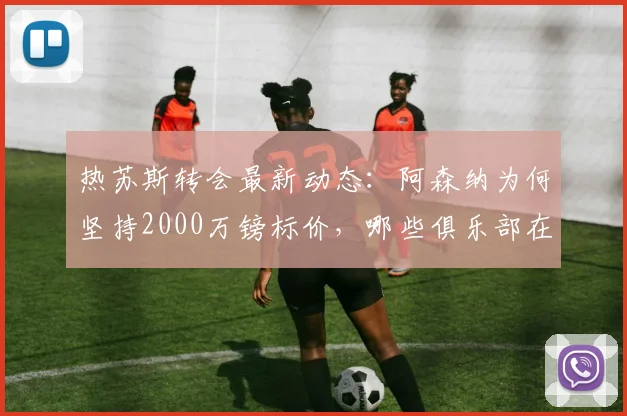 热苏斯转会最新动态:阿森纳为何坚持2000万镑标价,哪些俱乐部在竞争?