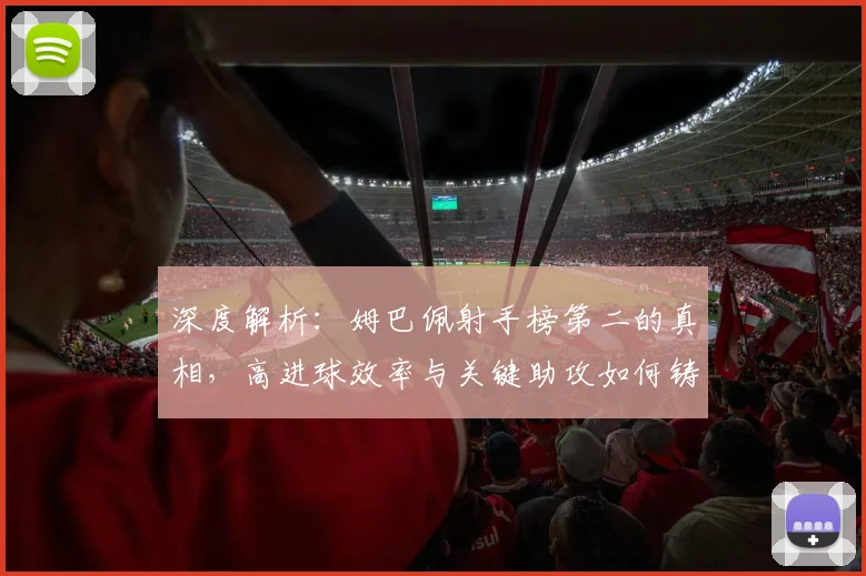 深度解析：姆巴佩射手榜第二的真相，高进球效率与关键助攻如何铸就全面价值