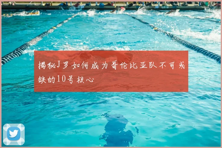揭秘J罗如何成为哥伦比亚队不可或缺的10号核心
