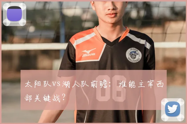 太阳队vs湖人队前瞻:谁能主宰西部关键战?