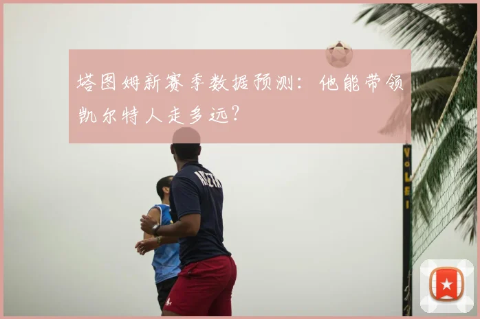 塔图姆新赛季数据预测:他能带领凯尔特人走多远?